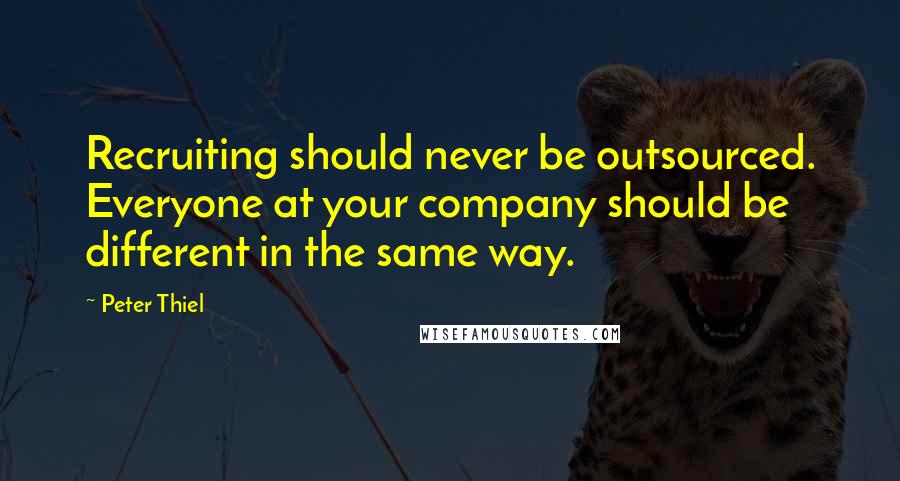 Peter Thiel Quotes: Recruiting should never be outsourced. Everyone at your company should be different in the same way.