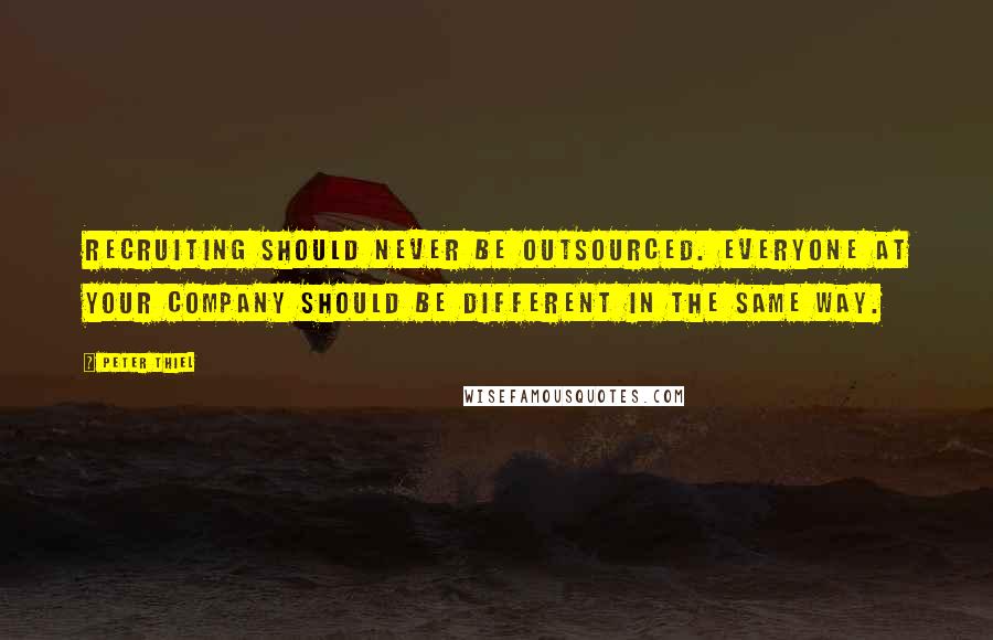 Peter Thiel Quotes: Recruiting should never be outsourced. Everyone at your company should be different in the same way.