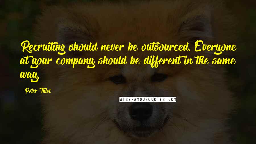 Peter Thiel Quotes: Recruiting should never be outsourced. Everyone at your company should be different in the same way.