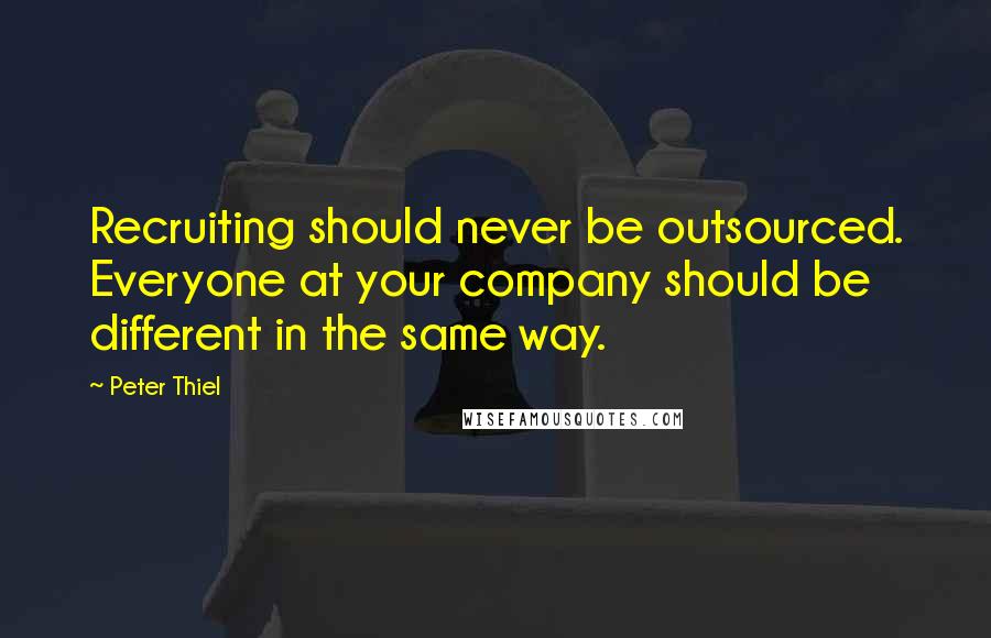 Peter Thiel Quotes: Recruiting should never be outsourced. Everyone at your company should be different in the same way.