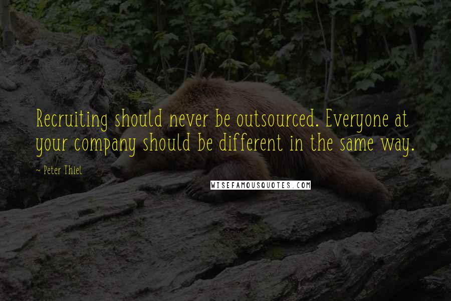 Peter Thiel Quotes: Recruiting should never be outsourced. Everyone at your company should be different in the same way.