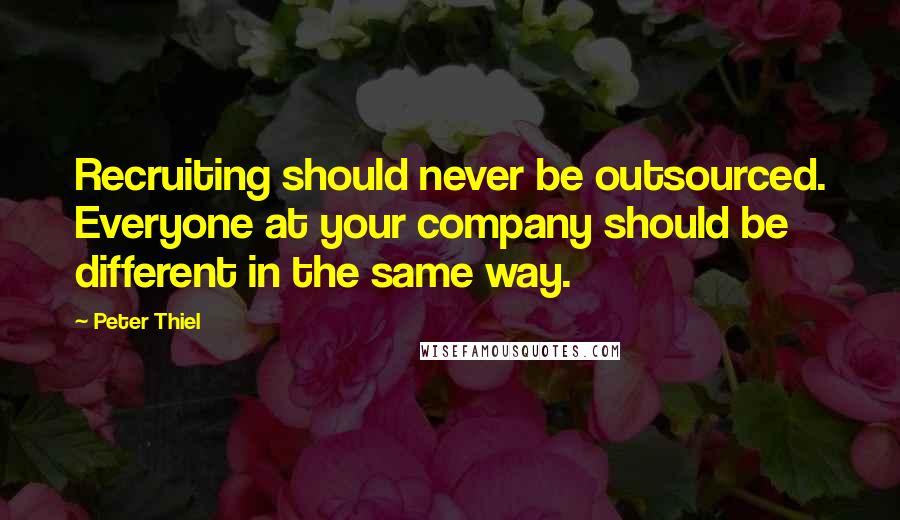 Peter Thiel Quotes: Recruiting should never be outsourced. Everyone at your company should be different in the same way.