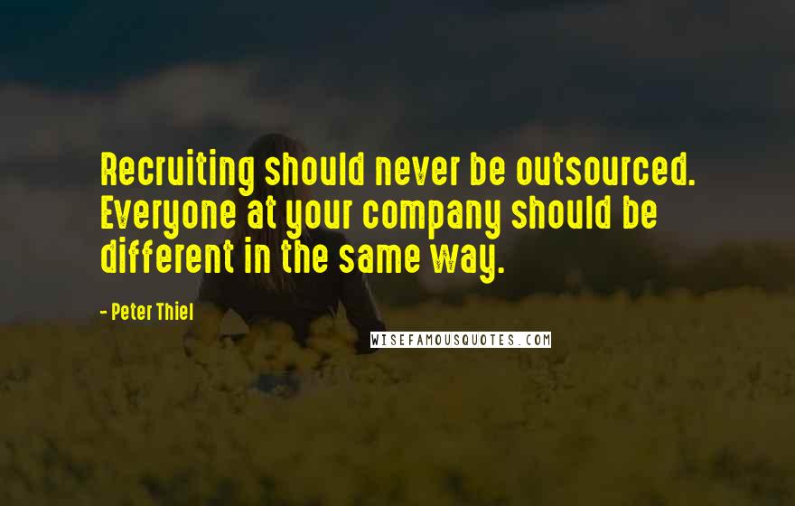 Peter Thiel Quotes: Recruiting should never be outsourced. Everyone at your company should be different in the same way.