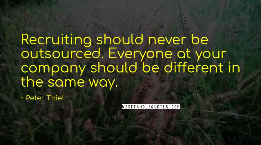 Peter Thiel Quotes: Recruiting should never be outsourced. Everyone at your company should be different in the same way.