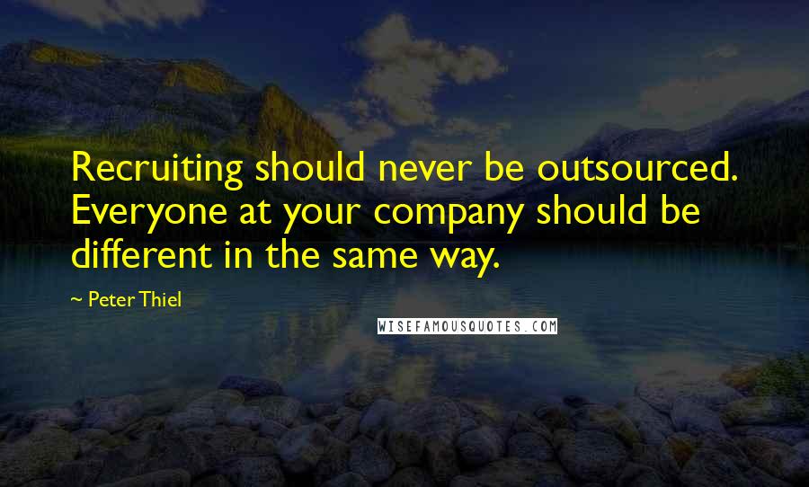 Peter Thiel Quotes: Recruiting should never be outsourced. Everyone at your company should be different in the same way.