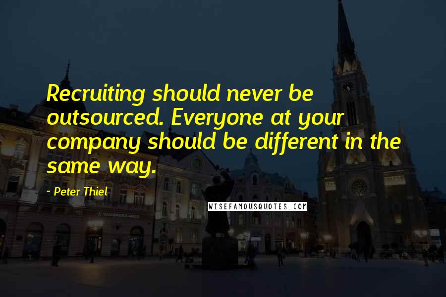 Peter Thiel Quotes: Recruiting should never be outsourced. Everyone at your company should be different in the same way.