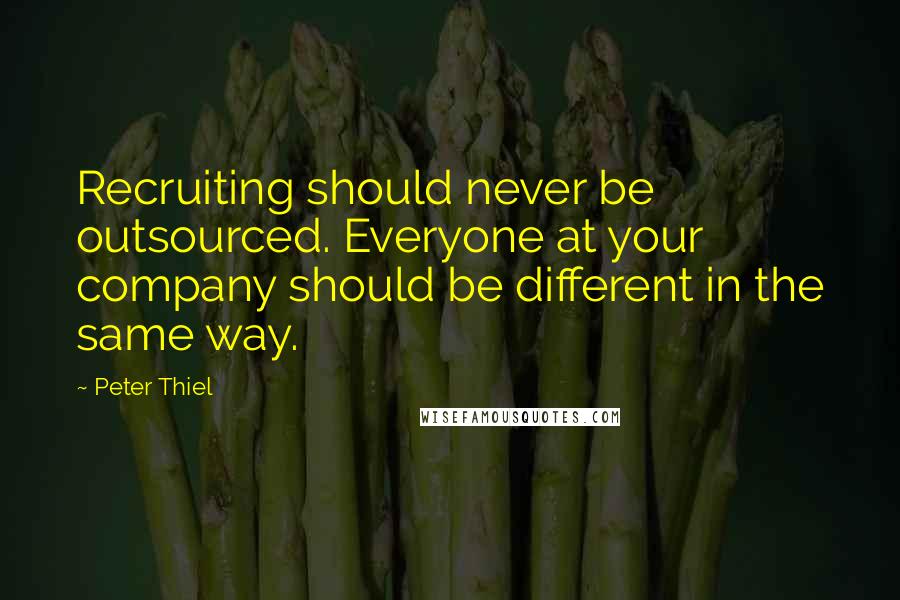 Peter Thiel Quotes: Recruiting should never be outsourced. Everyone at your company should be different in the same way.