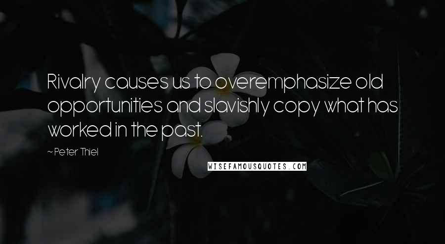 Peter Thiel Quotes: Rivalry causes us to overemphasize old opportunities and slavishly copy what has worked in the past.