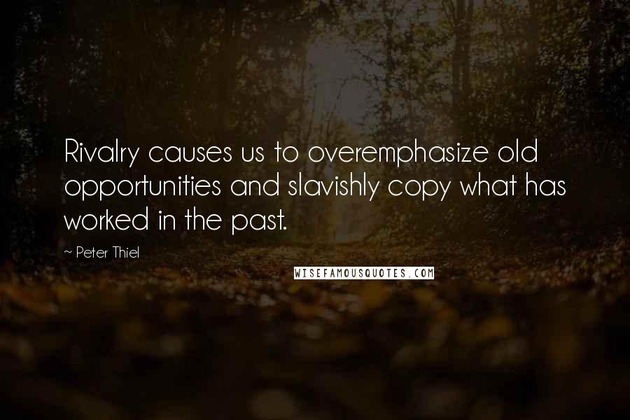 Peter Thiel Quotes: Rivalry causes us to overemphasize old opportunities and slavishly copy what has worked in the past.