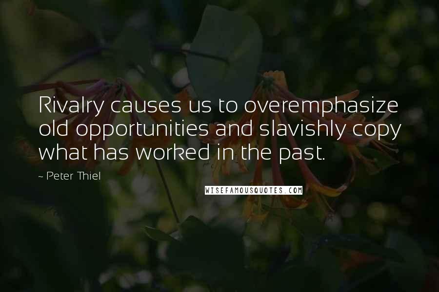 Peter Thiel Quotes: Rivalry causes us to overemphasize old opportunities and slavishly copy what has worked in the past.