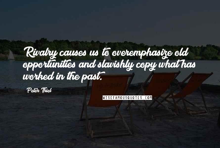 Peter Thiel Quotes: Rivalry causes us to overemphasize old opportunities and slavishly copy what has worked in the past.