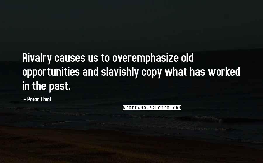 Peter Thiel Quotes: Rivalry causes us to overemphasize old opportunities and slavishly copy what has worked in the past.