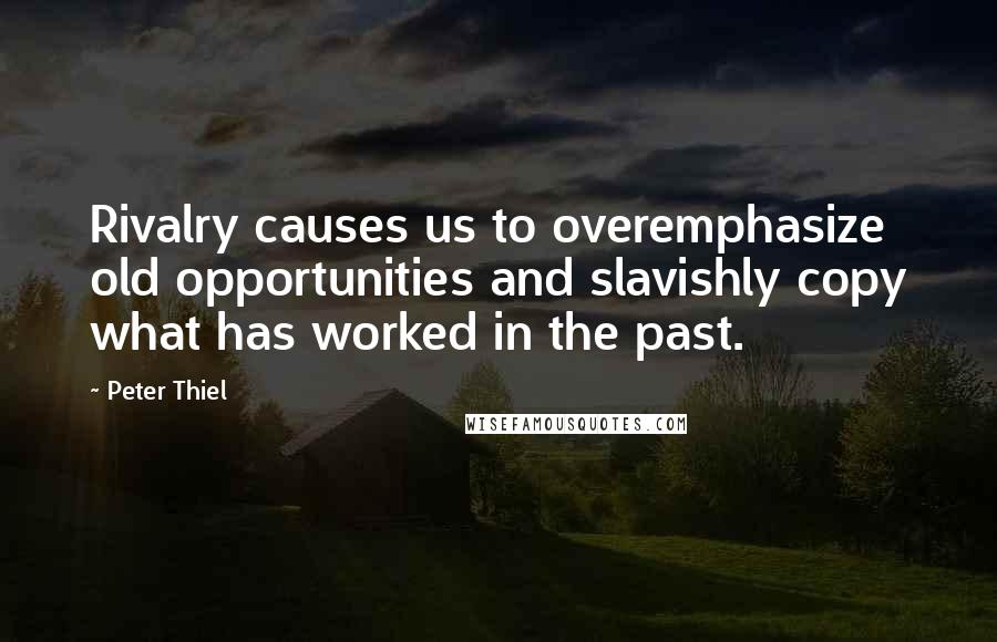 Peter Thiel Quotes: Rivalry causes us to overemphasize old opportunities and slavishly copy what has worked in the past.