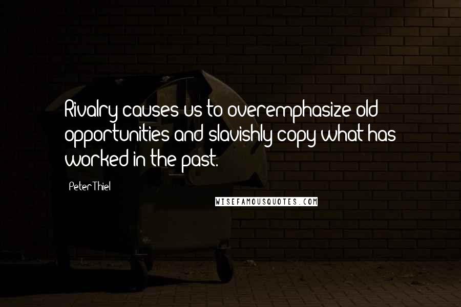 Peter Thiel Quotes: Rivalry causes us to overemphasize old opportunities and slavishly copy what has worked in the past.