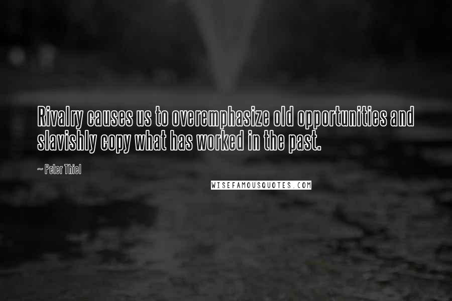 Peter Thiel Quotes: Rivalry causes us to overemphasize old opportunities and slavishly copy what has worked in the past.