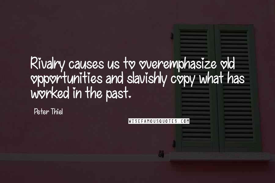 Peter Thiel Quotes: Rivalry causes us to overemphasize old opportunities and slavishly copy what has worked in the past.