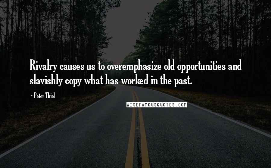 Peter Thiel Quotes: Rivalry causes us to overemphasize old opportunities and slavishly copy what has worked in the past.