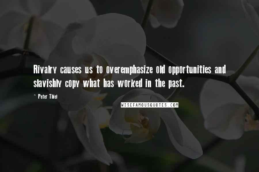 Peter Thiel Quotes: Rivalry causes us to overemphasize old opportunities and slavishly copy what has worked in the past.