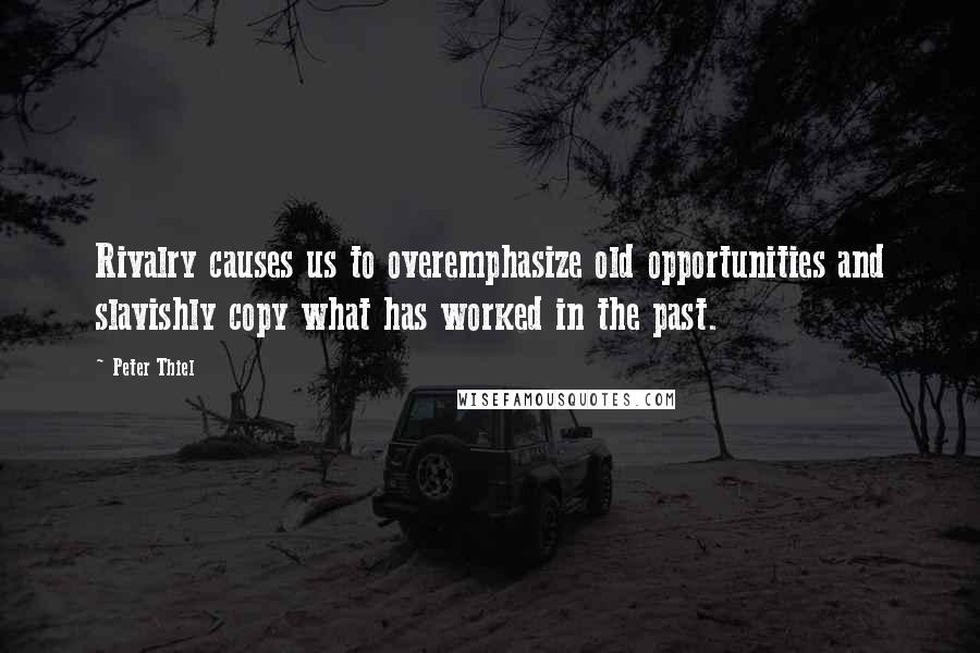 Peter Thiel Quotes: Rivalry causes us to overemphasize old opportunities and slavishly copy what has worked in the past.