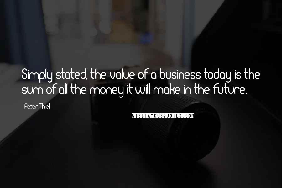 Peter Thiel Quotes: Simply stated, the value of a business today is the sum of all the money it will make in the future.