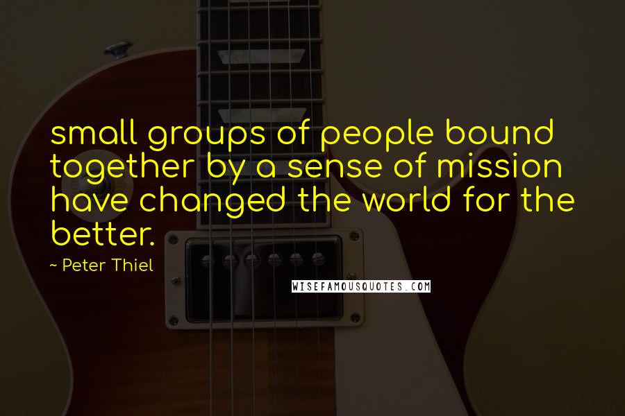 Peter Thiel Quotes: small groups of people bound together by a sense of mission have changed the world for the better.