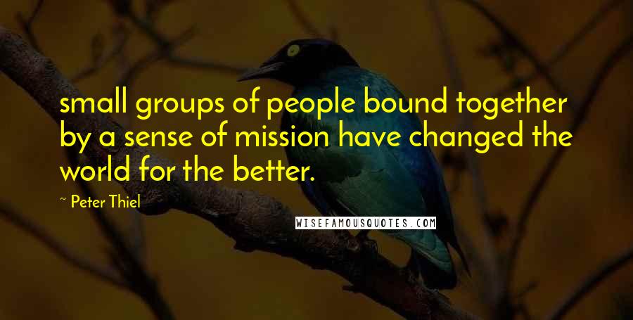 Peter Thiel Quotes: small groups of people bound together by a sense of mission have changed the world for the better.