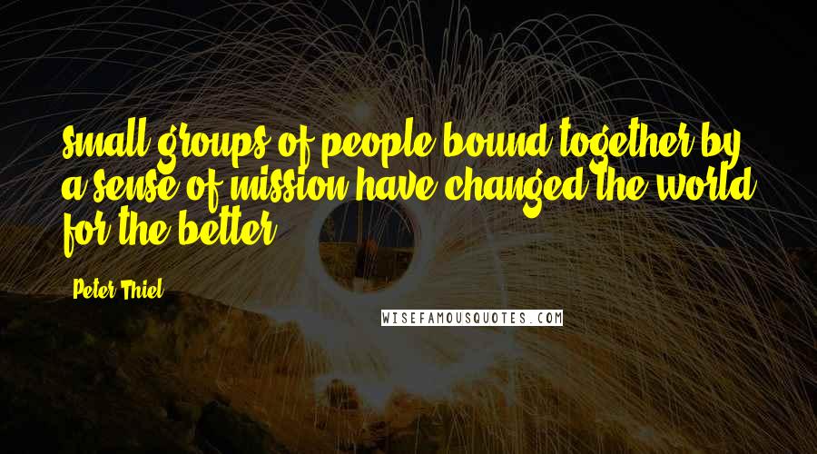 Peter Thiel Quotes: small groups of people bound together by a sense of mission have changed the world for the better.