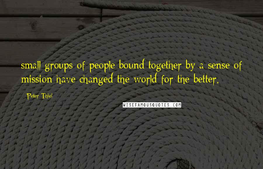 Peter Thiel Quotes: small groups of people bound together by a sense of mission have changed the world for the better.