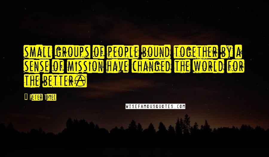 Peter Thiel Quotes: small groups of people bound together by a sense of mission have changed the world for the better.