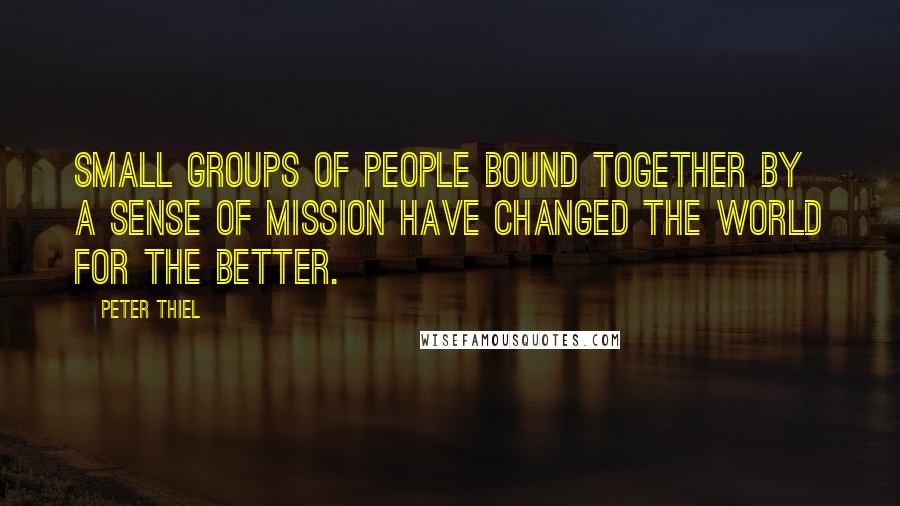 Peter Thiel Quotes: small groups of people bound together by a sense of mission have changed the world for the better.