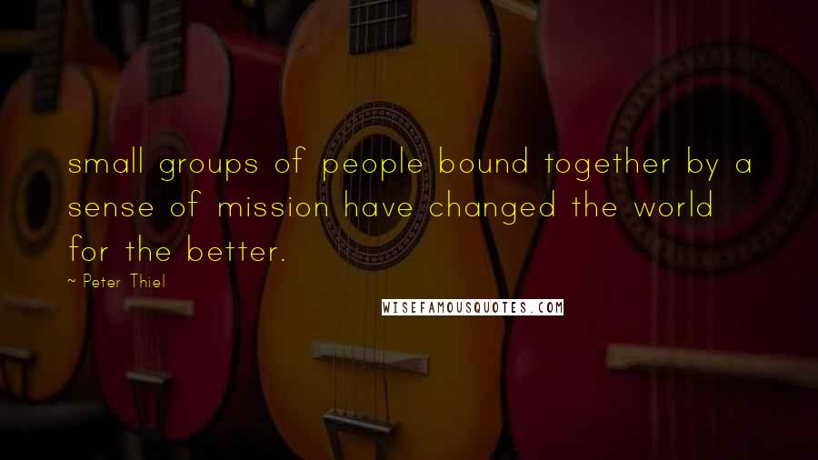 Peter Thiel Quotes: small groups of people bound together by a sense of mission have changed the world for the better.