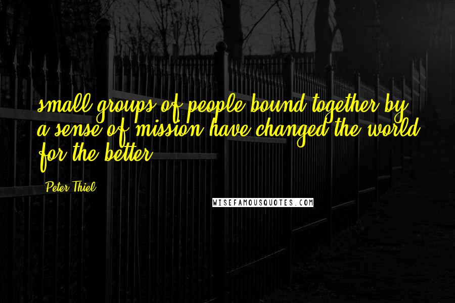Peter Thiel Quotes: small groups of people bound together by a sense of mission have changed the world for the better.