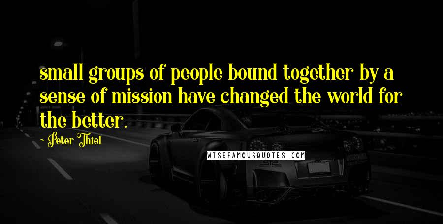 Peter Thiel Quotes: small groups of people bound together by a sense of mission have changed the world for the better.
