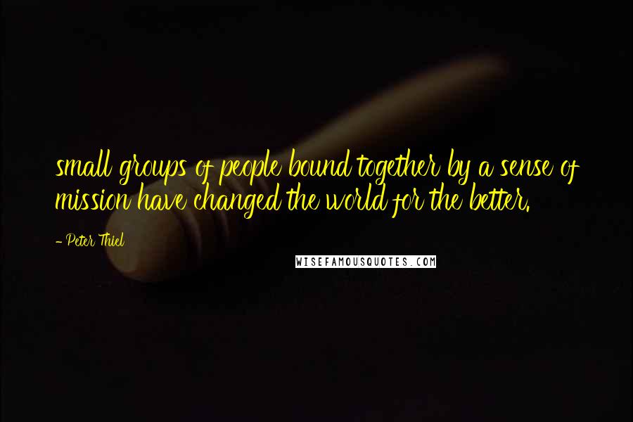 Peter Thiel Quotes: small groups of people bound together by a sense of mission have changed the world for the better.