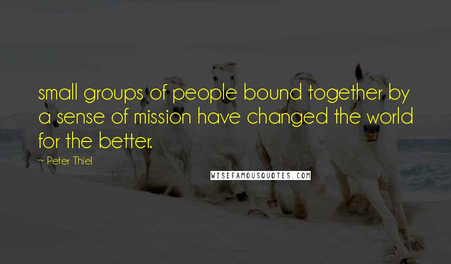 Peter Thiel Quotes: small groups of people bound together by a sense of mission have changed the world for the better.