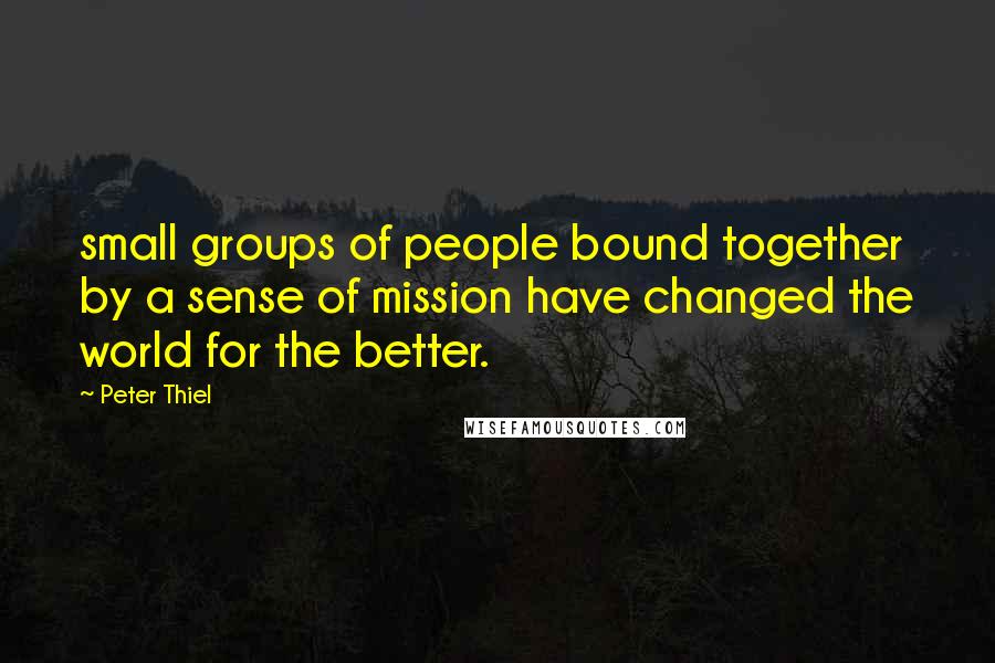 Peter Thiel Quotes: small groups of people bound together by a sense of mission have changed the world for the better.