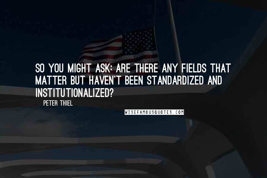 Peter Thiel Quotes: So you might ask: are there any fields that matter but haven't been standardized and institutionalized?