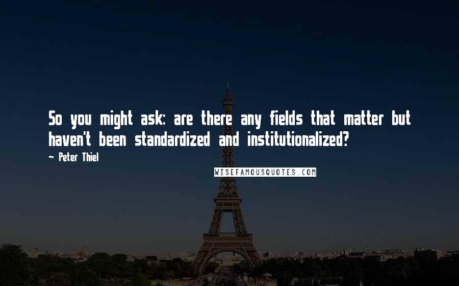 Peter Thiel Quotes: So you might ask: are there any fields that matter but haven't been standardized and institutionalized?