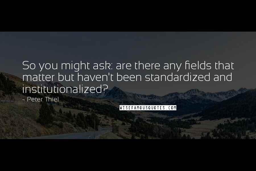 Peter Thiel Quotes: So you might ask: are there any fields that matter but haven't been standardized and institutionalized?