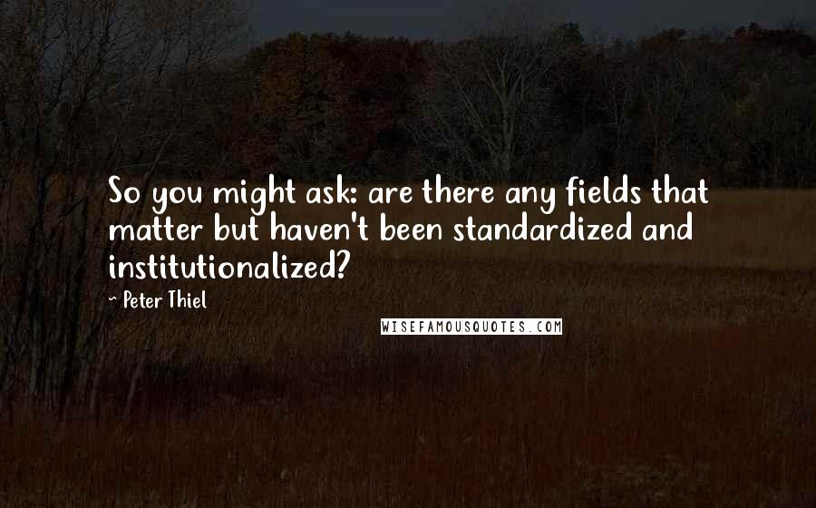 Peter Thiel Quotes: So you might ask: are there any fields that matter but haven't been standardized and institutionalized?