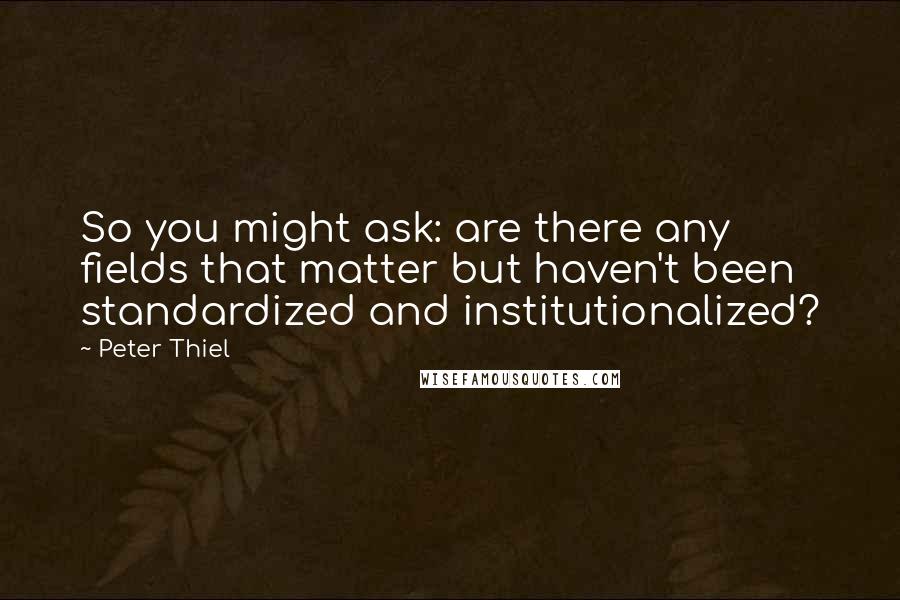 Peter Thiel Quotes: So you might ask: are there any fields that matter but haven't been standardized and institutionalized?