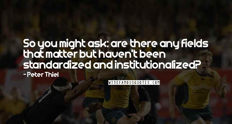 Peter Thiel Quotes: So you might ask: are there any fields that matter but haven't been standardized and institutionalized?