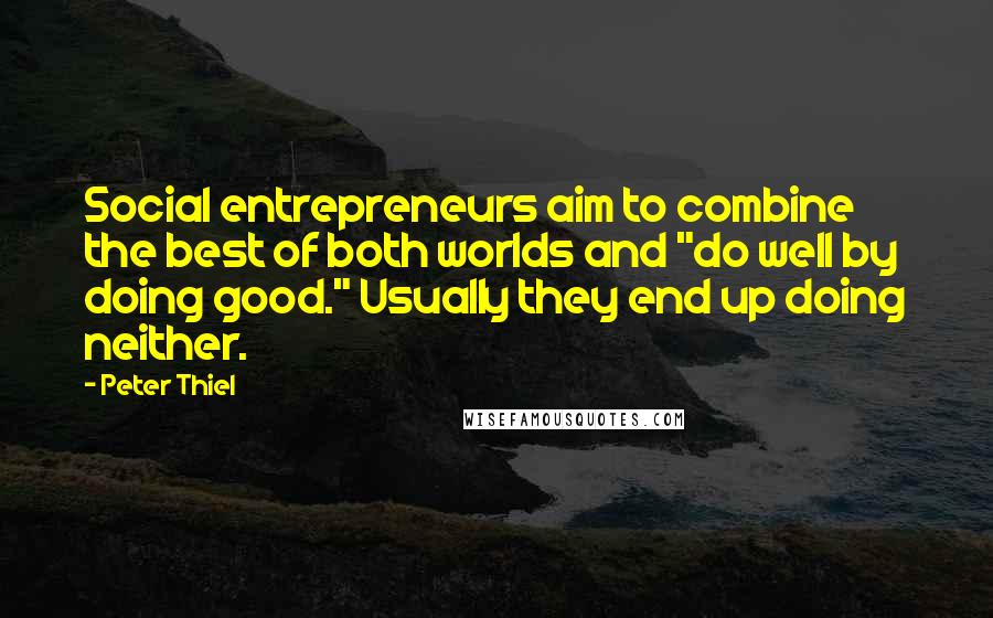 Peter Thiel Quotes: Social entrepreneurs aim to combine the best of both worlds and "do well by doing good." Usually they end up doing neither.