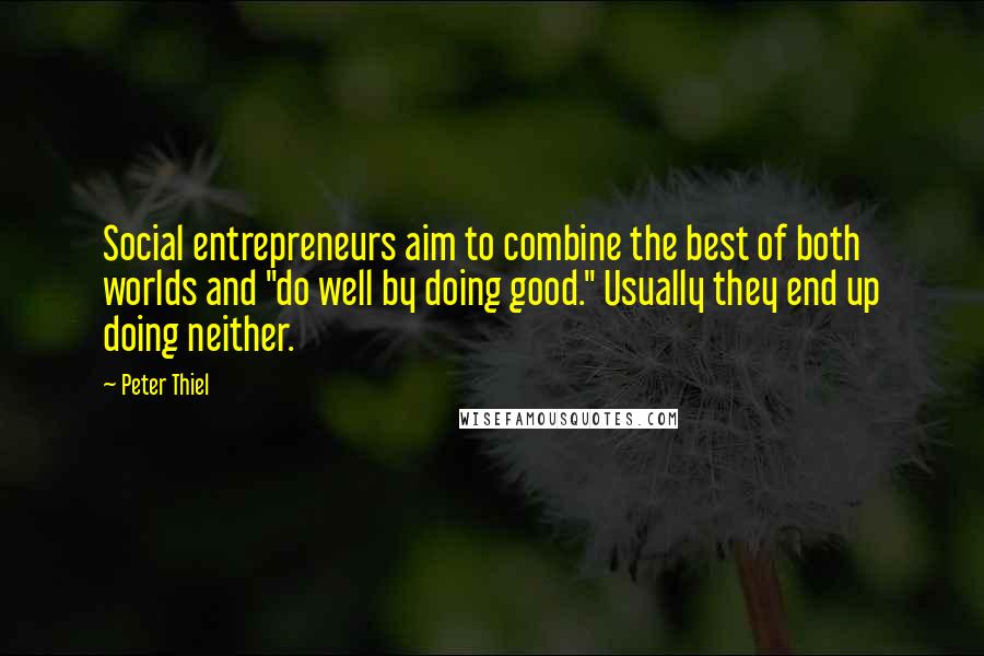 Peter Thiel Quotes: Social entrepreneurs aim to combine the best of both worlds and "do well by doing good." Usually they end up doing neither.