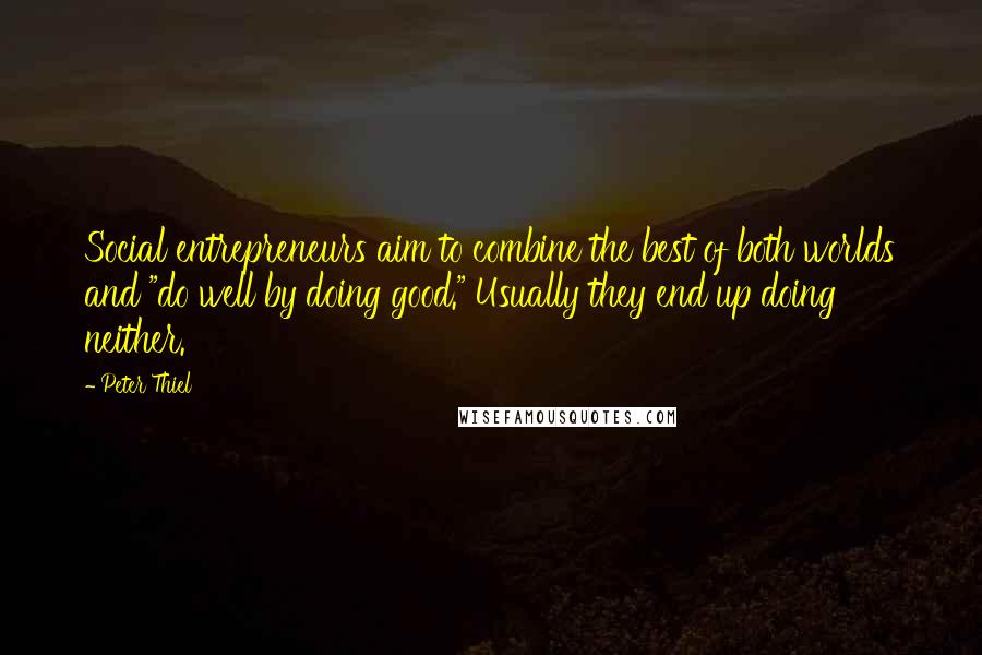 Peter Thiel Quotes: Social entrepreneurs aim to combine the best of both worlds and "do well by doing good." Usually they end up doing neither.