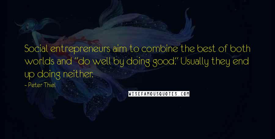 Peter Thiel Quotes: Social entrepreneurs aim to combine the best of both worlds and "do well by doing good." Usually they end up doing neither.