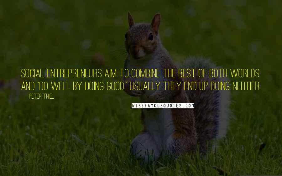Peter Thiel Quotes: Social entrepreneurs aim to combine the best of both worlds and "do well by doing good." Usually they end up doing neither.