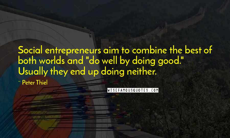 Peter Thiel Quotes: Social entrepreneurs aim to combine the best of both worlds and "do well by doing good." Usually they end up doing neither.
