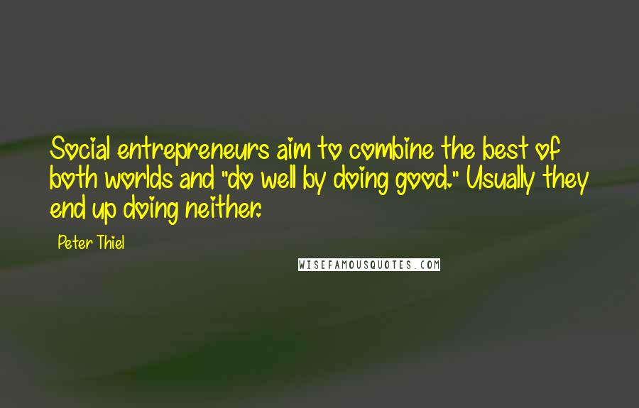 Peter Thiel Quotes: Social entrepreneurs aim to combine the best of both worlds and "do well by doing good." Usually they end up doing neither.