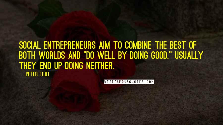 Peter Thiel Quotes: Social entrepreneurs aim to combine the best of both worlds and "do well by doing good." Usually they end up doing neither.